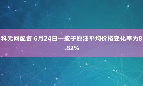 科元网配资 6月24日一揽子原油平均价格变化率为8.82%