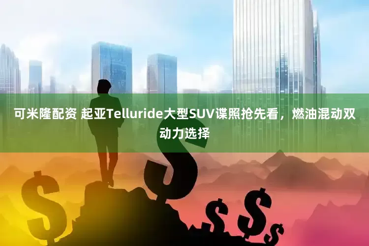 可米隆配资 起亚Telluride大型SUV谍照抢先看，燃油混动双动力选择