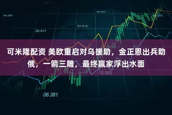 可米隆配资 美欧重启对乌援助，金正恩出兵助俄，一箭三雕，最终赢家浮出水面