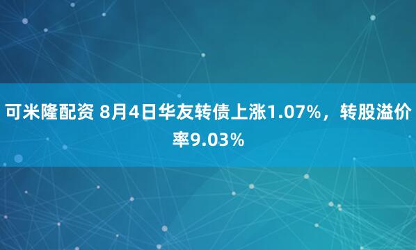 可米隆配资 8月4日华友转债上涨1.07%，转股溢价率9.03%