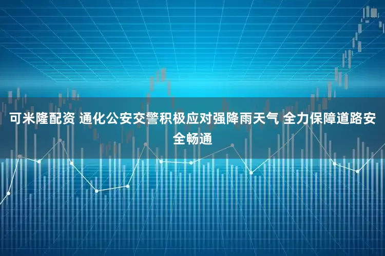 可米隆配资 通化公安交警积极应对强降雨天气 全力保障道路安全畅通