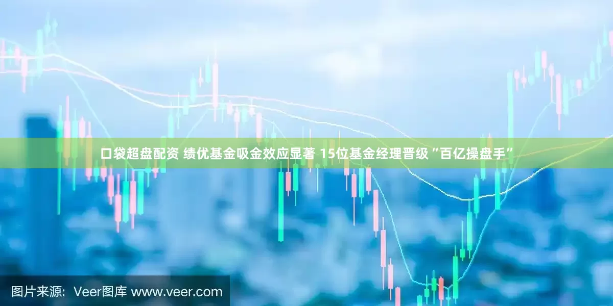 口袋超盘配资 绩优基金吸金效应显著 15位基金经理晋级“百亿操盘手”