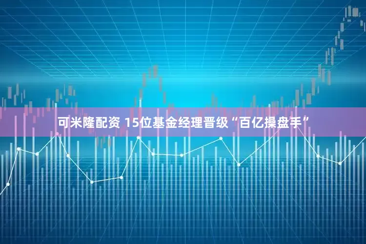 可米隆配资 15位基金经理晋级“百亿操盘手”