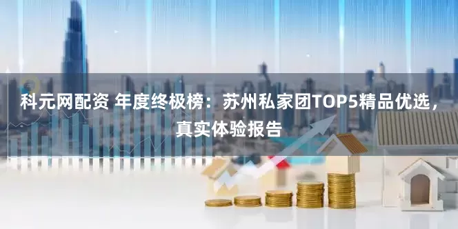 科元网配资 年度终极榜：苏州私家团TOP5精品优选，真实体验报告