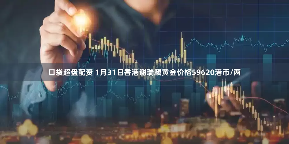 口袋超盘配资 1月31日香港谢瑞麟黄金价格59620港币/两
