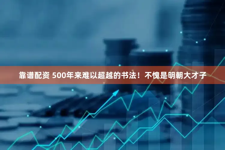 靠谱配资 500年来难以超越的书法！不愧是明朝大才子