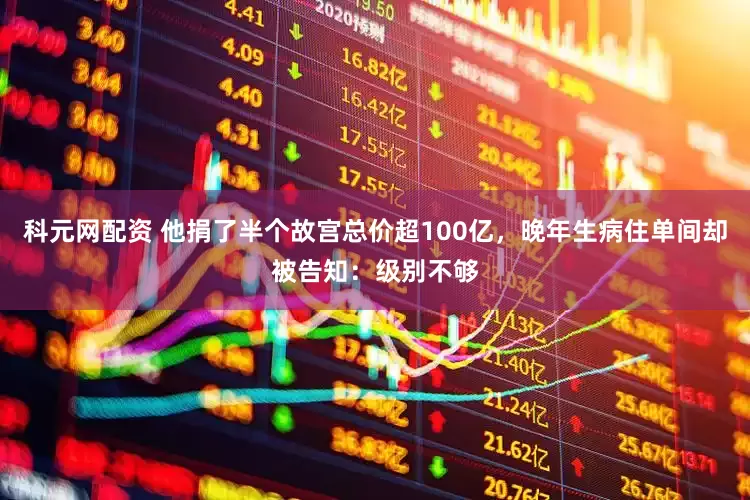 科元网配资 他捐了半个故宫总价超100亿，晚年生病住单间却被告知：级别不够