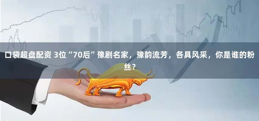 口袋超盘配资 3位“70后”豫剧名家，豫韵流芳，各具风采，你是谁的粉丝？